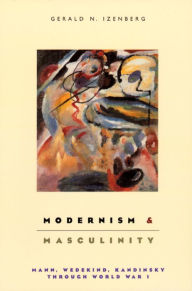 Modernism and Masculinity: Mann, Wedekind, Kandinsky through World War I Gerald Izenberg Author