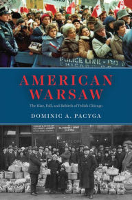 American Warsaw: The Rise, Fall, and Rebirth of Polish Chicago Dominic A. Pacyga Author
