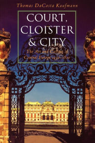 Court, Cloister, and City: The Art and Culture of Central Europe, 1450-1800 Thomas DaCosta Kaufmann Author