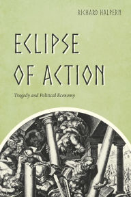 Eclipse of Action: Tragedy and Political Economy Richard Halpern Author