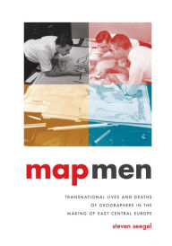 Map Men: Transnational Lives and Deaths of Geographers in the Making of East Central Europe Steven Seegel Author