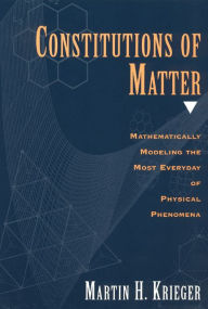 Constitutions of Matter: Mathematically Modeling the Most Everyday of Physical Phenomena - Martin H. Krieger