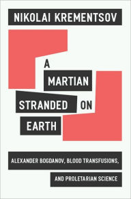 A Martian Stranded on Earth: Alexander Bogdanov, Blood Transfusions, and Proletarian Science Nikolai Krementsov Author