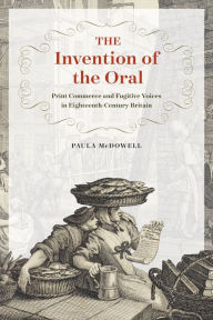 The Invention of the Oral: Print Commerce and Fugitive Voices in Eighteenth-Century Britain Paula McDowell Author