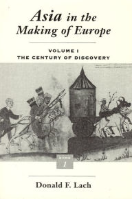 Asia in the Making of Europe, Volume I: The Century of Discovery. Book 1. Donald F. Lach Author