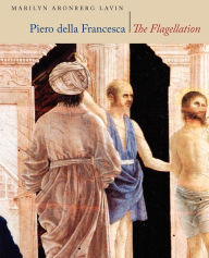 Piero Della Francesca: The Flagellation Marilyn Aronberg Lavin Author