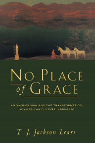 No Place of Grace: Antimodernism and the Transformation of American Culture, 1880-1920 T. J. Jackson Lears Author