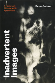 Inadvertent Images: A History of Photographic Apparitions Peter Geimer Author