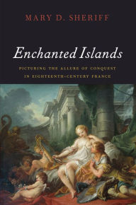 Enchanted Islands: Picturing the Allure of Conquest in Eighteenth-Century France Mary D. Sheriff Author