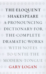 The Eloquent Shakespeare: A Pronouncing Dictionary for the Complete Dramatic Works with Notes to Untie the Modern Tongue Gary Logan Author