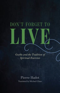 Don't Forget to Live: Goethe and the Tradition of Spiritual Exercises Pierre Hadot Author