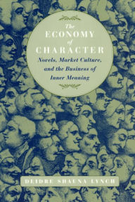 The Economy of Character: Novels, Market Culture, and the Business of Inner Meaning Deidre Shauna Lynch Author