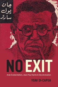 No Exit: Arab Existentialism, Jean-Paul Sartre, and Decolonization Yoav Di-Capua Author