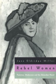 Rebel Women: Feminism, Modernism and the Edwardian Novel - Jane Eldridge Miller