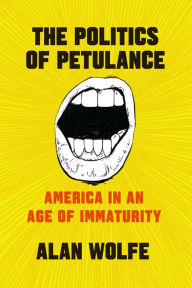 The Politics of Petulance: America in an Age of Immaturity Alan Wolfe Author