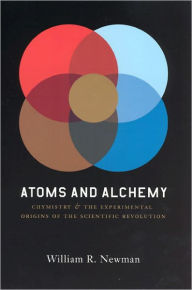Atoms and Alchemy: Chymistry and the Experimental Origins of the Scientific Revolution William R. Newman Author
