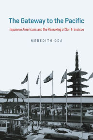 The Gateway to the Pacific: Japanese Americans and the Remaking of San Francisco - Meredith Oda