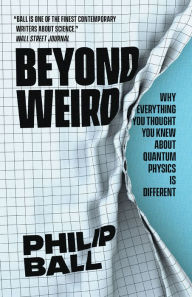Beyond Weird: Why Everything You Thought You Knew about Quantum Physics Is Different Philip Ball Author
