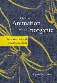 On the Animation of the Inorganic: Art, Architecture, and the Extension of Life Spyros Papapetros Author