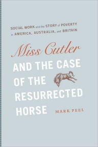 Miss Cutler and the Case of the Resurrected Horse: Social Work and the Story of Poverty in America, Australia, and Britain - Mark Peel