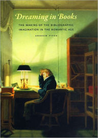 Dreaming in Books: The Making of the Bibliographic Imagination in the Romantic Age Andrew Piper Author