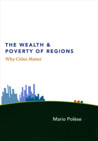 The Wealth and Poverty of Regions: Why Cities Matter Mario PolÃ¨se Author
