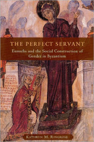 The Perfect Servant: Eunuchs and the Social Construction of Gender in Byzantium Kathryn M. Ringrose Author