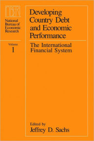 Developing Country Debt and Economic Performance, Volume 1: The International Financial System Jeffrey D. Sachs Editor