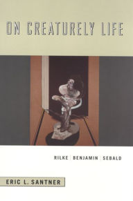 On Creaturely Life: Rilke, Benjamin, Sebald Eric L. Santner Author