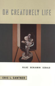 On Creaturely Life: Rilke, Benjamin, Sebald Eric L. Santner Author