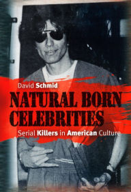 Natural Born Celebrities: Serial Killers in American Culture David Schmid Author