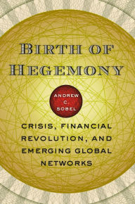 Birth of Hegemony: Crisis, Financial Revolution, and Emerging Global Networks Andrew C. Sobel Author