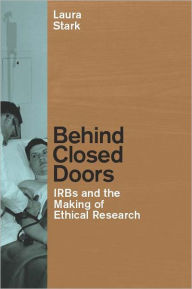 Behind Closed Doors: IRBs and the Making of Ethical Research - Laura Stark
