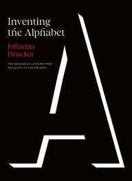 Inventing the Alphabet: The Origins of Letters from Antiquity to the Present Johanna Drucker Author
