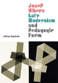 Josef Albers, Late Modernism, and Pedagogic Form Jeffrey Saletnik Author