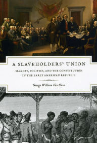 A Slaveholders' Union: Slavery, Politics, and the Constitution in the Early American Republic George William Van Cleve Author