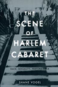 The Scene of Harlem Cabaret: Race, Sexuality, Performance - Shane Vogel