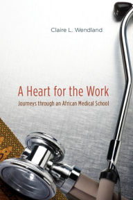 A Heart for the Work: Journeys through an African Medical School Claire L. Wendland Author