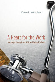 A Heart for the Work: Journeys through an African Medical School Claire L. Wendland Author