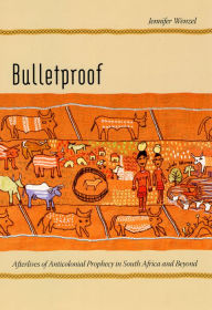 Bulletproof: Afterlives of Anticolonial Prophecy in South Africa and Beyond Jennifer Wenzel Author