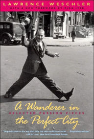 A Wanderer in the Perfect City: Selected Passion Pieces Lawrence Weschler Author