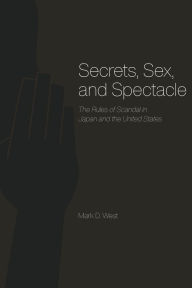 Secrets, Sex, and Spectacle: The Rules of Scandal in Japan and the United States - Mark D. West