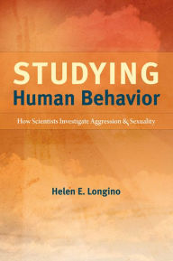 Studying Human Behavior: How Scientists Investigate Aggression and Sexuality Helen E. Longino Author