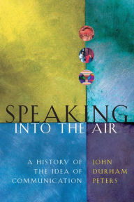 Speaking into the Air: A History of the Idea of Communication John Durham Peters Author