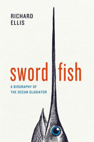 Swordfish: A Biography of the Ocean Gladiator Richard Ellis Author