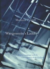 Wittgenstein's Ladder: Poetic Language and the Strangeness of the Ordinary Marjorie Perloff Author