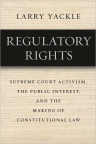 Regulatory Rights: Supreme Court Activism, the Public Interest, and the Making of Constitutional Law - Larry Yackle