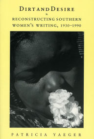 Dirt and Desire: Reconstructing Southern Women's Writing, 1930-1990 Patricia Yaeger Author