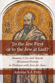 To the Jew First or to the Jew at Last: Romans 1:16c and Jewish Missional Priority in Dialogue with Jews for Jesus Antoine XJ Fritz Author