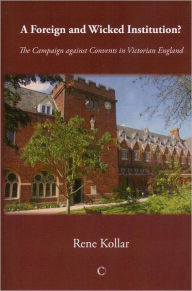 A Foreign and Wicked Institution?: The Campaign Against Convents in Victorian England - Rene Osb Kollar